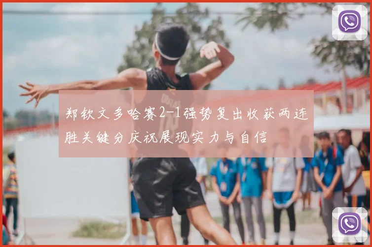 郑钦文多哈赛2-1强势复出收获两连胜关键分庆祝展现实力与自信