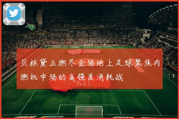 贝林黛玉燃尽全场地上足球聚焦内燃机中场的高强度消耗战