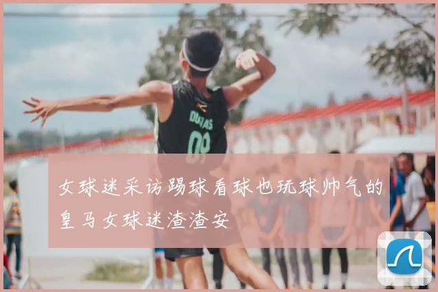 女球迷采访踢球看球也玩球帅气的皇马女球迷渣渣安