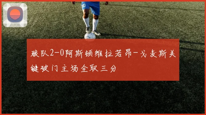 狼队2-0阿斯顿维拉若昂-戈麦斯关键破门主场全取三分