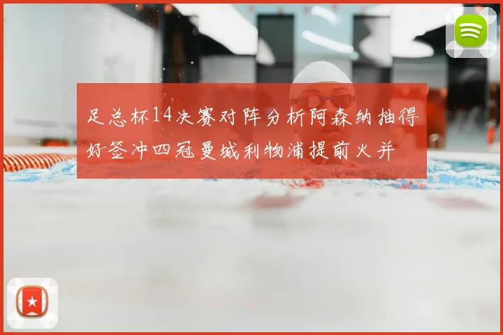 足总杯14决赛对阵分析阿森纳抽得好签冲四冠曼城利物浦提前火并