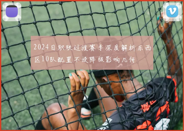 2024日职联过渡赛季深度解析东西区10队配置不设降级影响几何