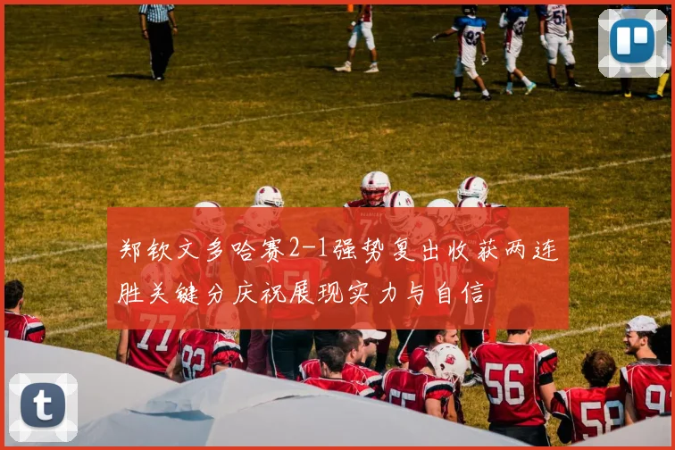 郑钦文多哈赛2-1强势复出收获两连胜关键分庆祝展现实力与自信