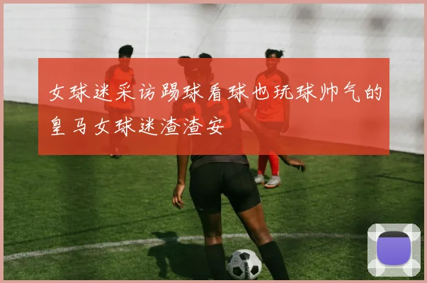 女球迷采访踢球看球也玩球帅气的皇马女球迷渣渣安