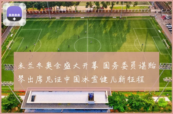 米兰冬奥会盛大开幕 国务委员谌贻琴出席见证中国冰雪健儿新征程