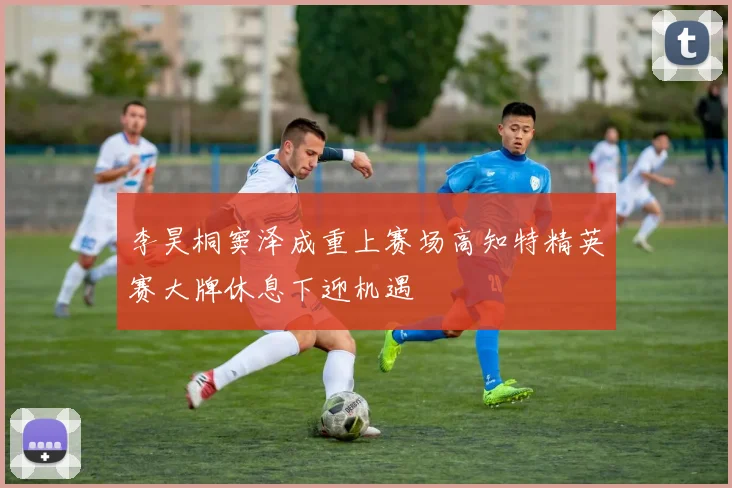 李昊桐窦泽成重上赛场高知特精英赛大牌休息下迎机遇