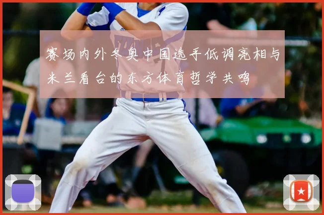 赛场内外冬奥中国选手低调亮相与米兰看台的东方体育哲学共鸣