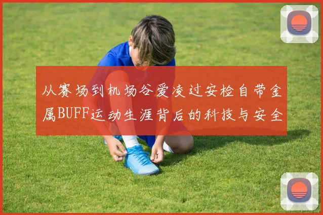 从赛场到机场谷爱凌过安检自带金属BUFF运动生涯背后的科技与安全