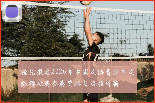 抢先报名2026年中国足协青少年足球锦标赛参赛资格与流程详解