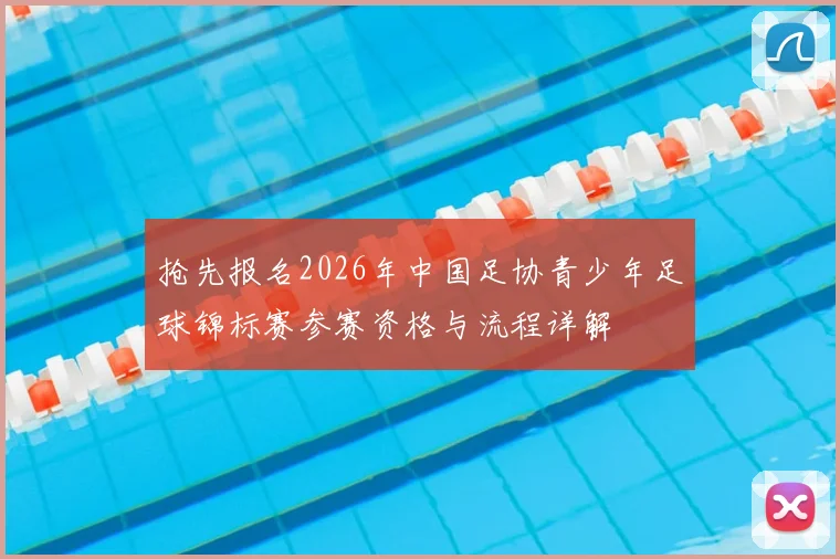 抢先报名2026年中国足协青少年足球锦标赛参赛资格与流程详解