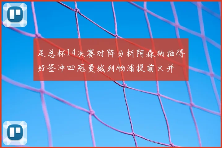 足总杯14决赛对阵分析阿森纳抽得好签冲四冠曼城利物浦提前火并