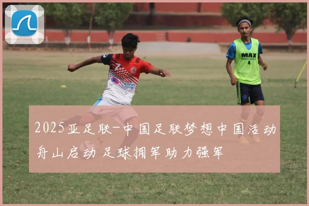2025亚足联-中国足联梦想中国活动舟山启动 足球拥军助力强军