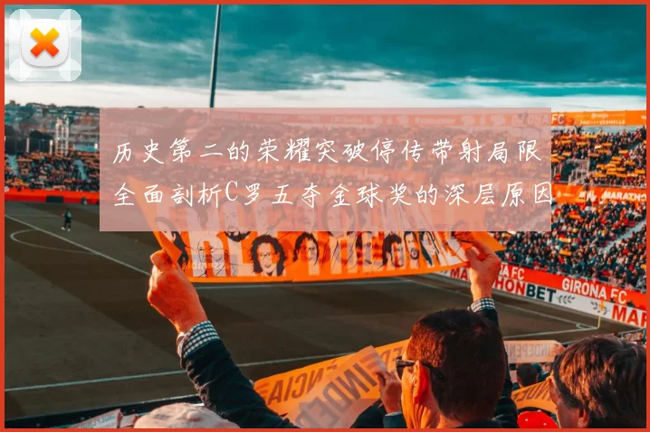 历史第二的荣耀突破停传带射局限全面剖析C罗五夺金球奖的深层原因