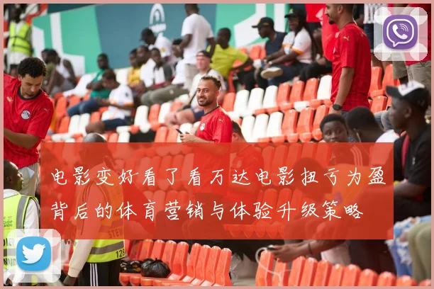 电影变好看了看万达电影扭亏为盈背后的体育营销与体验升级策略