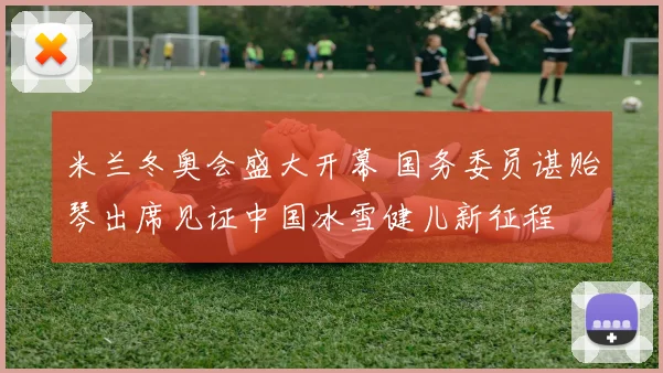 米兰冬奥会盛大开幕 国务委员谌贻琴出席见证中国冰雪健儿新征程