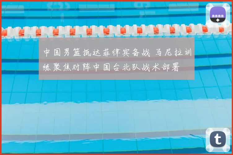 中国男篮抵达菲律宾备战 马尼拉训练聚焦对阵中国台北队战术部署