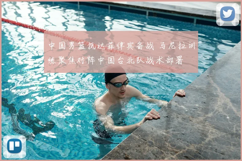 中国男篮抵达菲律宾备战 马尼拉训练聚焦对阵中国台北队战术部署