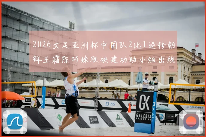 2026女足亚洲杯中国队2比1逆转朝鲜王霜陈巧珠联袂建功助小组出线