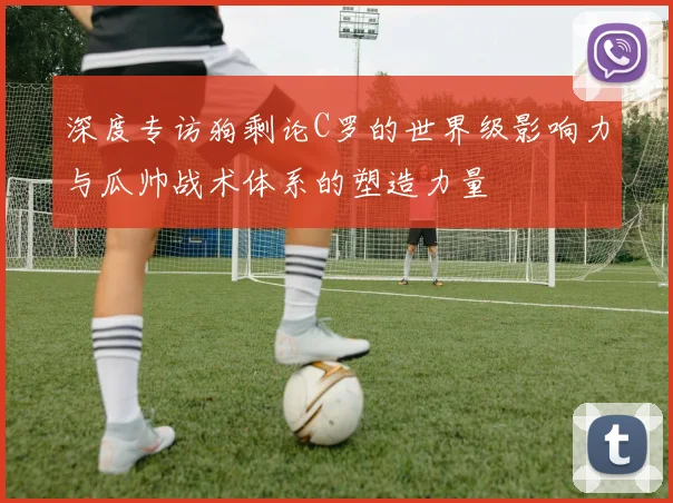 深度专访狗剩论C罗的世界级影响力与瓜帅战术体系的塑造力量